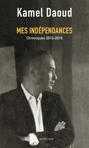 Mes indépendances - Chroniques 2010-2016 de Kamel Daoud