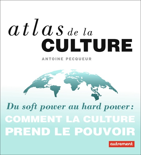 Atlas de la culture - Du soft power au hard power : comment la culture prend le pouvoir de Antoine Pecqueur